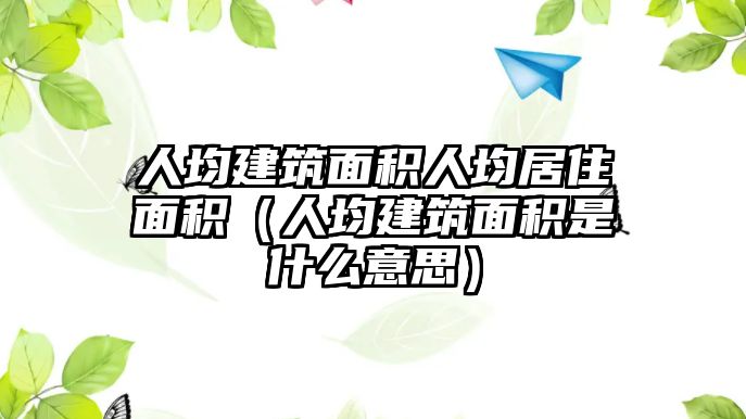 人均建筑面積人均居住面積（人均建筑面積是什么意思）