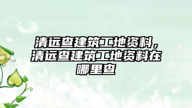 清遠查建筑工地資料，清遠查建筑工地資料在哪里查