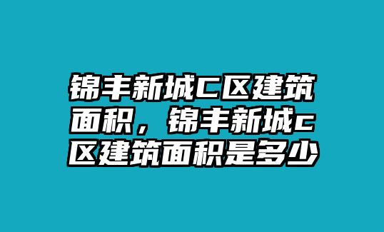 錦豐新城C區(qū)建筑面積，錦豐新城c區(qū)建筑面積是多少