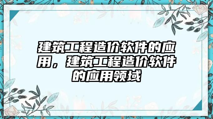 建筑工程造價軟件的應(yīng)用，建筑工程造價軟件的應(yīng)用領(lǐng)域