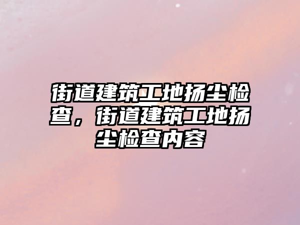 街道建筑工地?fù)P塵檢查，街道建筑工地?fù)P塵檢查內(nèi)容