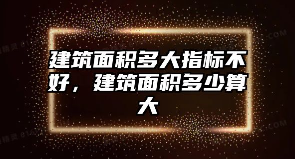 建筑面積多大指標(biāo)不好，建筑面積多少算大