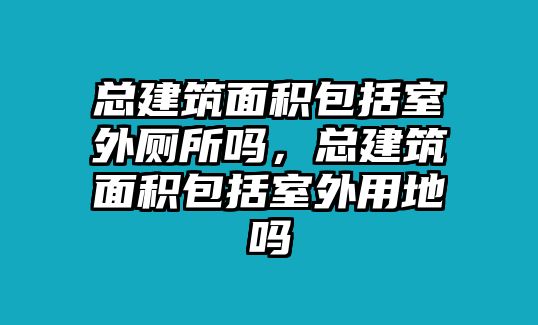 總建筑面積包括室外廁所嗎，總建筑面積包括室外用地嗎