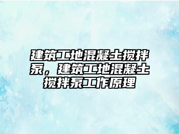 建筑工地混凝土攪拌泵，建筑工地混凝土攪拌泵工作原理