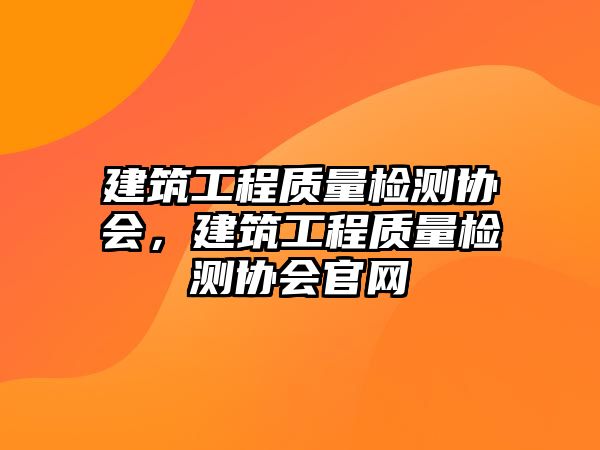 建筑工程質(zhì)量檢測(cè)協(xié)會(huì)，建筑工程質(zhì)量檢測(cè)協(xié)會(huì)官網(wǎng)