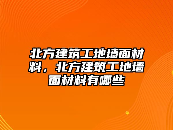 北方建筑工地墻面材料，北方建筑工地墻面材料有哪些