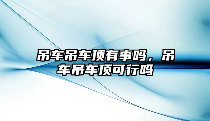 吊車吊車頂有事嗎，吊車吊車頂可行嗎