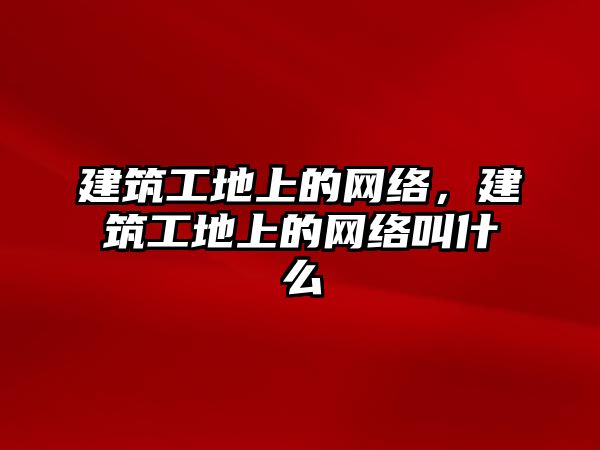 建筑工地上的網(wǎng)絡(luò)，建筑工地上的網(wǎng)絡(luò)叫什么