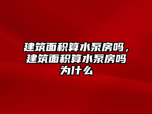 建筑面積算水泵房嗎，建筑面積算水泵房嗎為什么