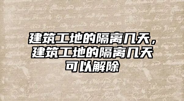 建筑工地的隔離幾天，建筑工地的隔離幾天可以解除