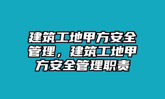 建筑工地甲方安全管理，建筑工地甲方安全管理職責