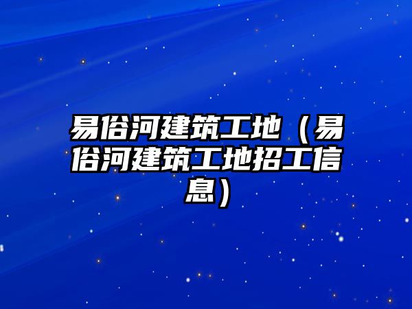 易俗河建筑工地（易俗河建筑工地招工信息）