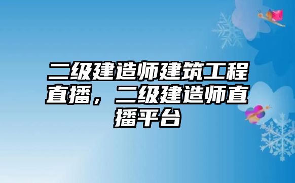 二級(jí)建造師建筑工程直播，二級(jí)建造師直播平臺(tái)