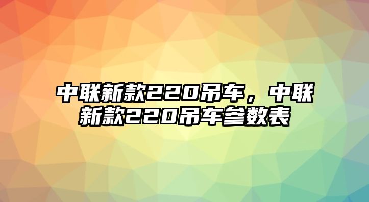 中聯(lián)新款220吊車，中聯(lián)新款220吊車參數(shù)表