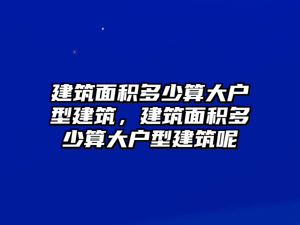 建筑面積多少算大戶型建筑，建筑面積多少算大戶型建筑呢