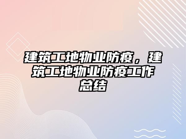 建筑工地物業(yè)防疫，建筑工地物業(yè)防疫工作總結(jié)