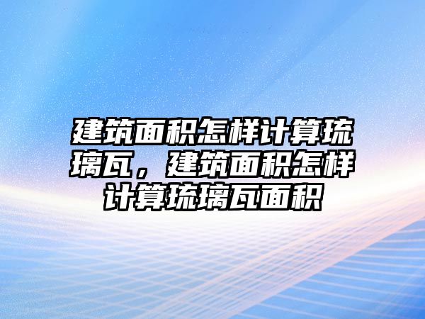 建筑面積怎樣計(jì)算琉璃瓦，建筑面積怎樣計(jì)算琉璃瓦面積