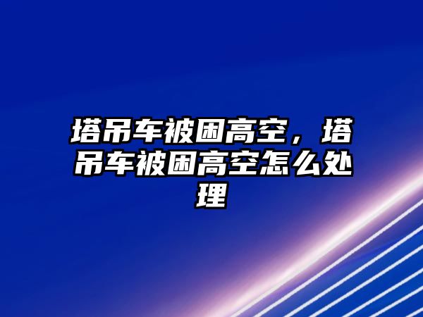 塔吊車被困高空，塔吊車被困高空怎么處理