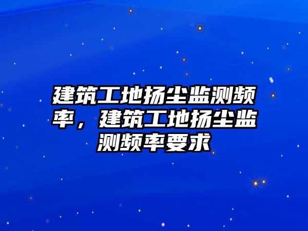 建筑工地?fù)P塵監(jiān)測頻率，建筑工地?fù)P塵監(jiān)測頻率要求