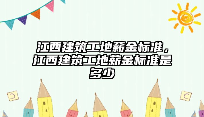 江西建筑工地薪金標準，江西建筑工地薪金標準是多少