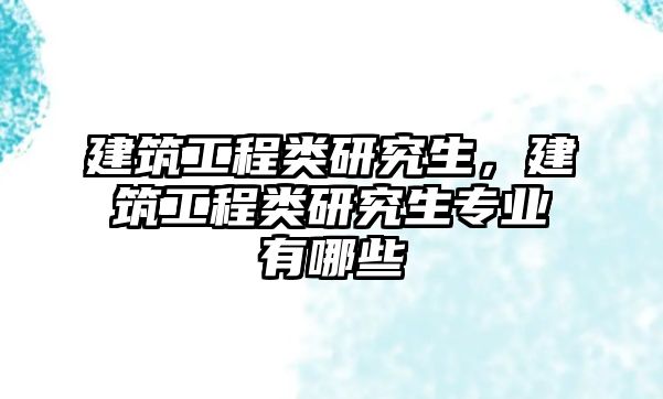 建筑工程類研究生，建筑工程類研究生專業(yè)有哪些