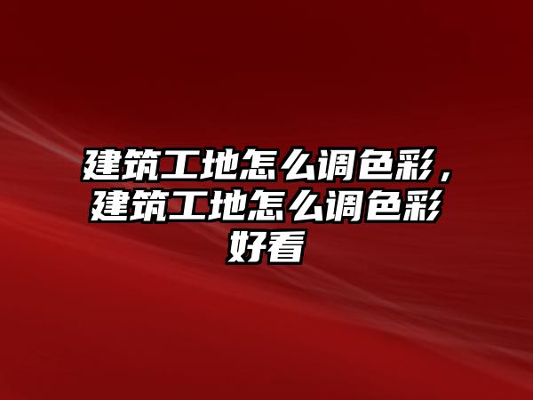 建筑工地怎么調(diào)色彩，建筑工地怎么調(diào)色彩好看