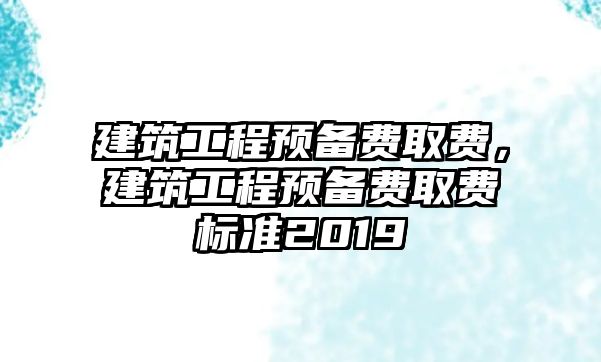 建筑工程預(yù)備費取費，建筑工程預(yù)備費取費標準2019