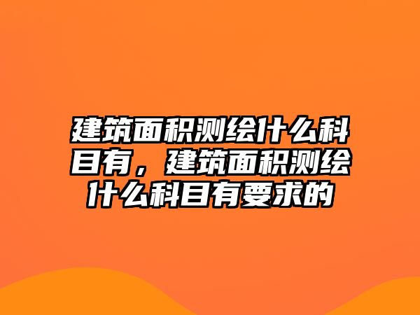 建筑面積測繪什么科目有，建筑面積測繪什么科目有要求的