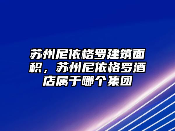 蘇州尼依格羅建筑面積，蘇州尼依格羅酒店屬于哪個集團(tuán)