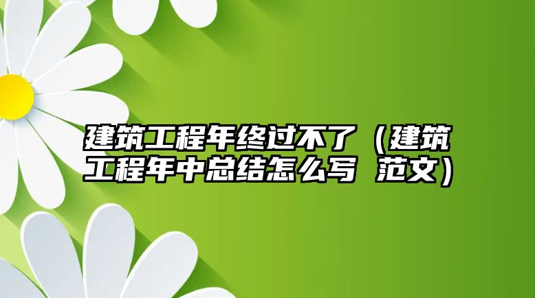 建筑工程年終過不了（建筑工程年中總結(jié)怎么寫 范文）