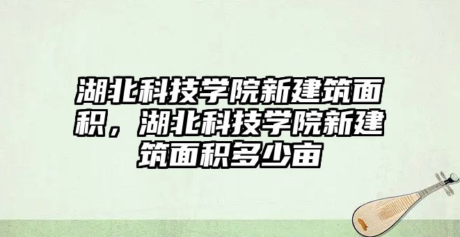 湖北科技學院新建筑面積，湖北科技學院新建筑面積多少畝