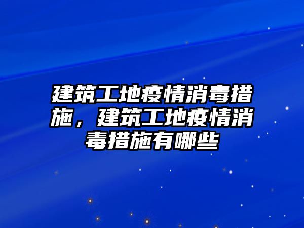 建筑工地疫情消毒措施，建筑工地疫情消毒措施有哪些