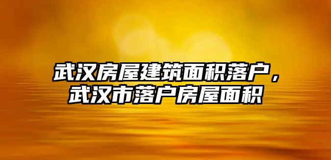 武漢房屋建筑面積落戶，武漢市落戶房屋面積