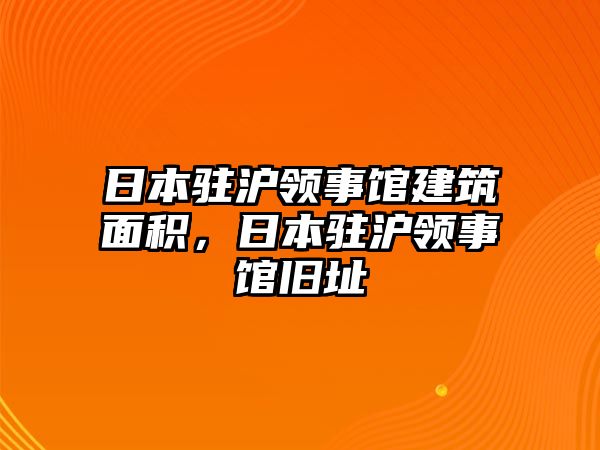 日本駐滬領(lǐng)事館建筑面積，日本駐滬領(lǐng)事館舊址