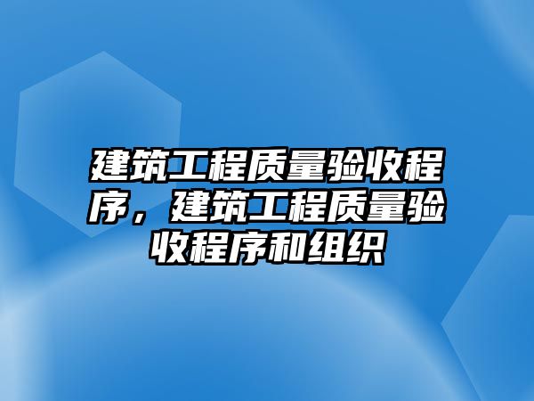 建筑工程質(zhì)量驗(yàn)收程序，建筑工程質(zhì)量驗(yàn)收程序和組織