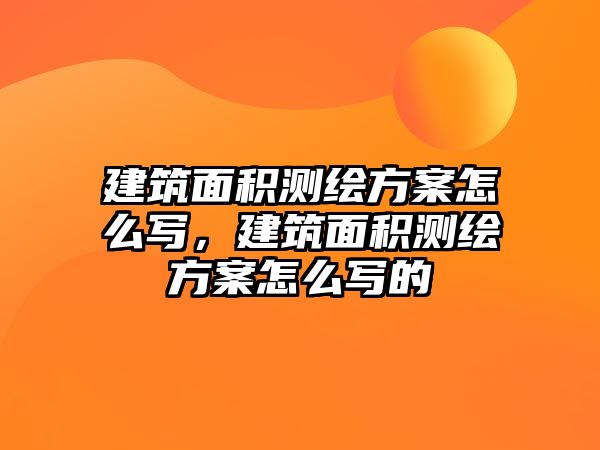 建筑面積測繪方案怎么寫，建筑面積測繪方案怎么寫的