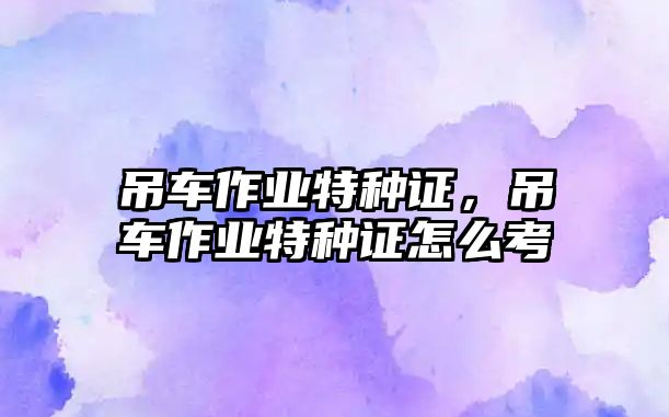 吊車作業(yè)特種證，吊車作業(yè)特種證怎么考