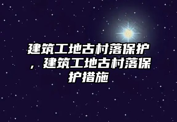 建筑工地古村落保護，建筑工地古村落保護措施