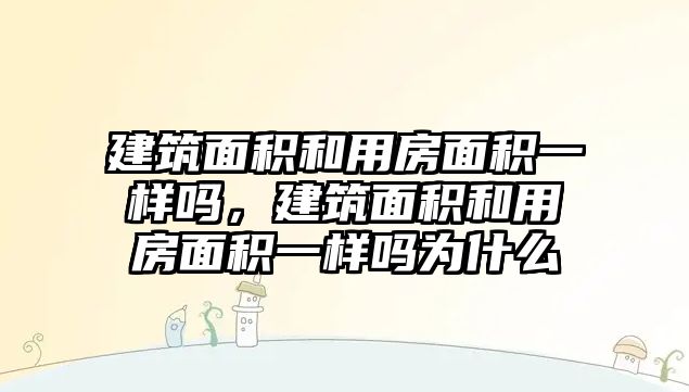 建筑面積和用房面積一樣嗎，建筑面積和用房面積一樣嗎為什么