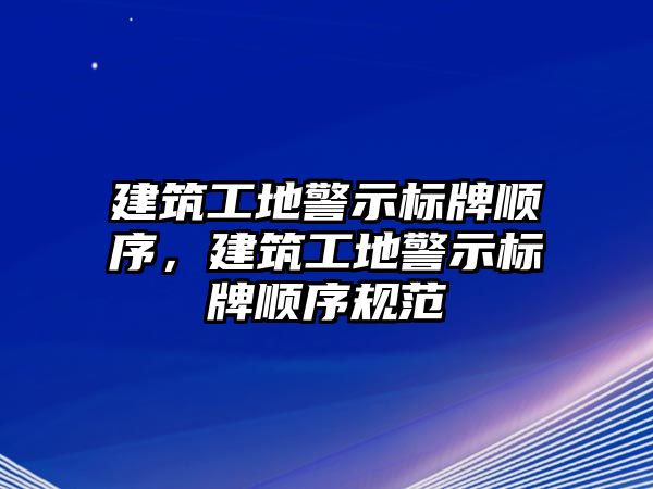 建筑工地警示標(biāo)牌順序，建筑工地警示標(biāo)牌順序規(guī)范