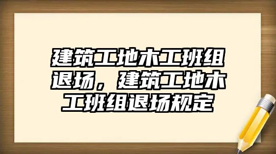 建筑工地木工班組退場，建筑工地木工班組退場規(guī)定