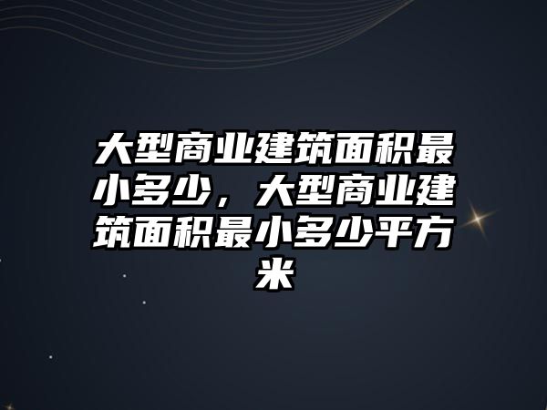 大型商業(yè)建筑面積最小多少，大型商業(yè)建筑面積最小多少平方米