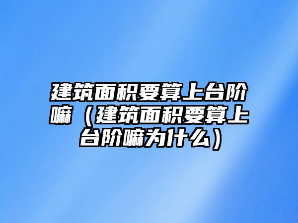 建筑面積要算上臺(tái)階嘛（建筑面積要算上臺(tái)階嘛為什么）