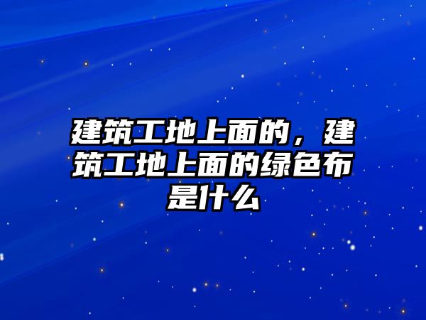 建筑工地上面的，建筑工地上面的綠色布是什么