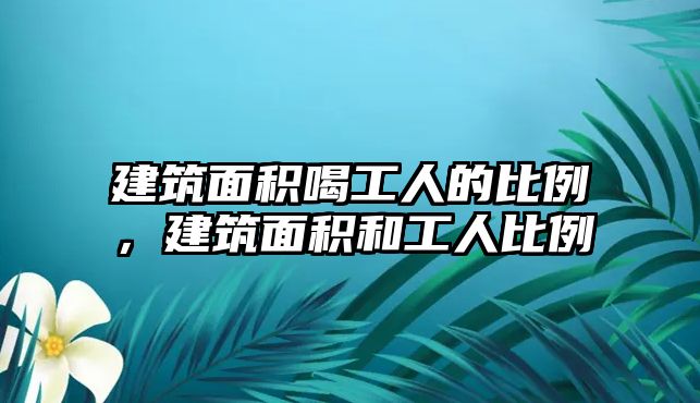 建筑面積喝工人的比例，建筑面積和工人比例