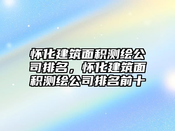 懷化建筑面積測繪公司排名，懷化建筑面積測繪公司排名前十