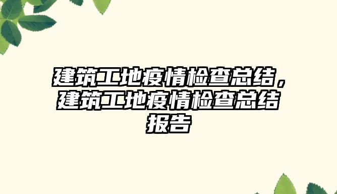 建筑工地疫情檢查總結，建筑工地疫情檢查總結報告