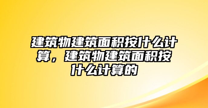 建筑物建筑面積按什么計算，建筑物建筑面積按什么計算的