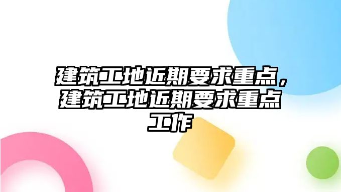 建筑工地近期要求重點(diǎn)，建筑工地近期要求重點(diǎn)工作