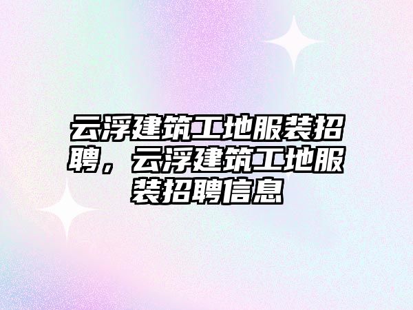 云浮建筑工地服裝招聘，云浮建筑工地服裝招聘信息